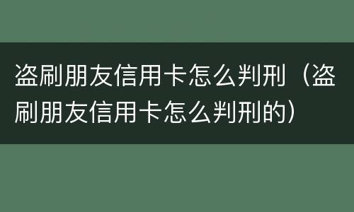 盗刷朋友信用卡怎么判刑（盗刷朋友信用卡怎么判刑的）