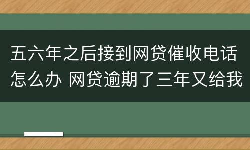 五六年之后接到网贷催收电话怎么办 网贷逾期了三年又给我打催收电话