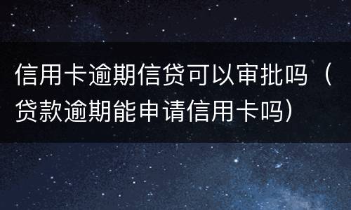 信用卡逾期信贷可以审批吗（贷款逾期能申请信用卡吗）