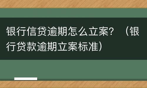 银行信贷逾期怎么立案？（银行贷款逾期立案标准）