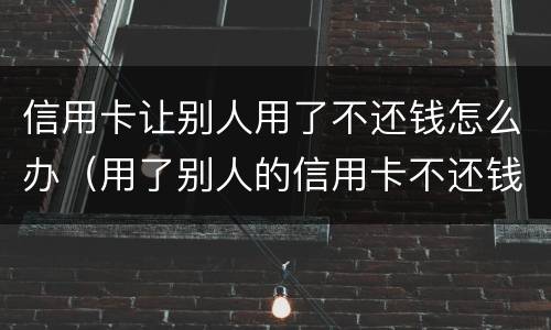 信用卡让别人用了不还钱怎么办（用了别人的信用卡不还钱怎么办）