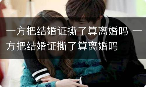 一方把结婚证撕了算离婚吗 一方把结婚证撕了算离婚吗