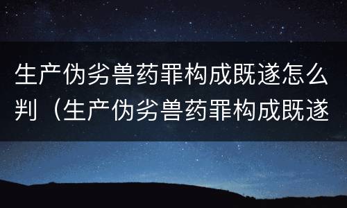 生产伪劣兽药罪构成既遂怎么判（生产伪劣兽药罪构成既遂怎么判刑）