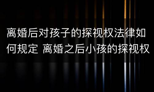 离婚后对孩子的探视权法律如何规定 离婚之后小孩的探视权包括哪些