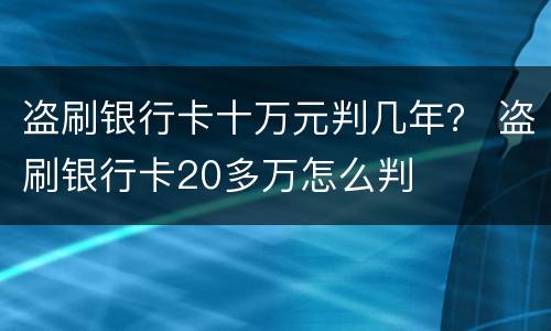 盗刷银行卡十万元判几年？ 盗刷银行卡20多万怎么判