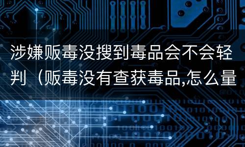 涉嫌贩毒没搜到毒品会不会轻判（贩毒没有查获毒品,怎么量刑）