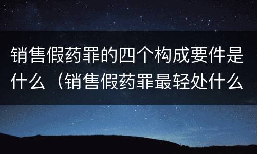 销售假药罪的四个构成要件是什么（销售假药罪最轻处什么）