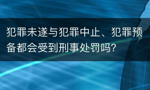 犯罪未遂与犯罪中止、犯罪预备都会受到刑事处罚吗？