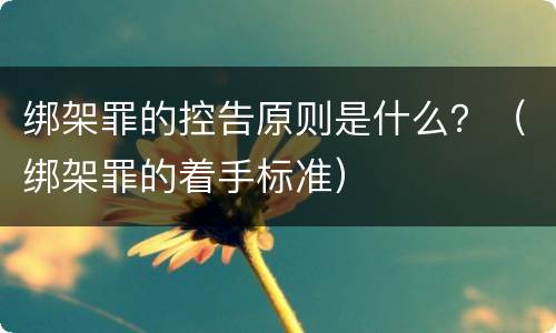 绑架罪的控告原则是什么？（绑架罪的着手标准）