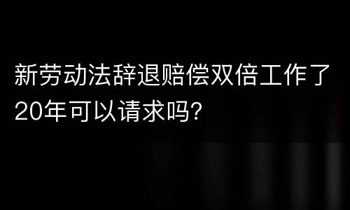 新劳动法辞退赔偿双倍工作了20年可以请求吗？