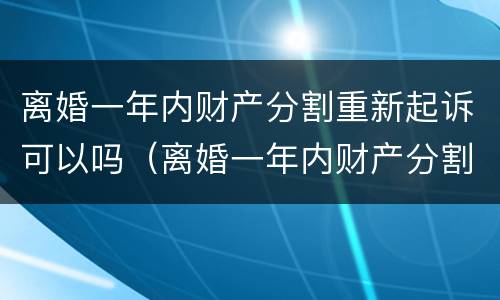 离婚一年内财产分割重新起诉可以吗（离婚一年内财产分割重新起诉可以吗法院）