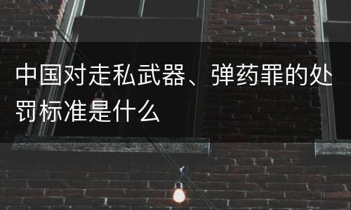 中国对走私武器、弹药罪的处罚标准是什么