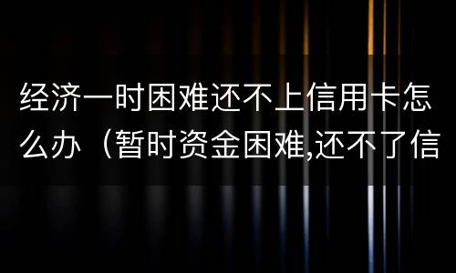 经济一时困难还不上信用卡怎么办（暂时资金困难,还不了信用卡怎么办）