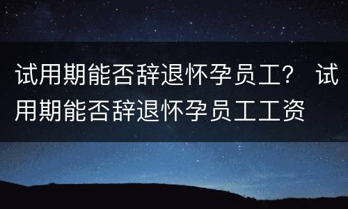 试用期能否辞退怀孕员工？ 试用期能否辞退怀孕员工工资