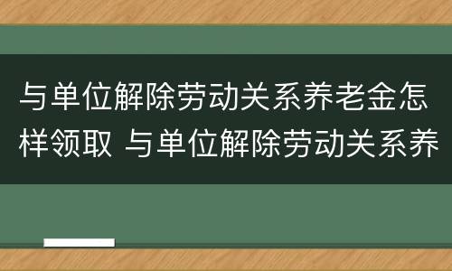 与单位解除劳动关系养老金怎样领取 与单位解除劳动关系养老金怎样领取