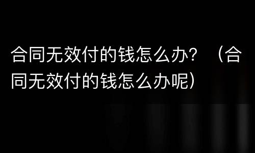 合同无效付的钱怎么办？（合同无效付的钱怎么办呢）