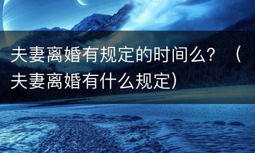 夫妻离婚有规定的时间么？（夫妻离婚有什么规定）