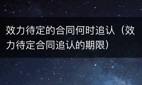 效力待定的合同何时追认（效力待定合同追认的期限）