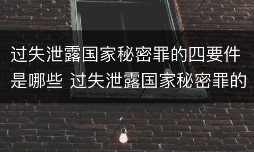 过失泄露国家秘密罪的四要件是哪些 过失泄露国家秘密罪的立案标准是