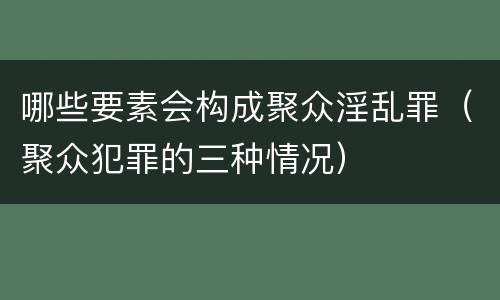 哪些要素会构成聚众淫乱罪（聚众犯罪的三种情况）