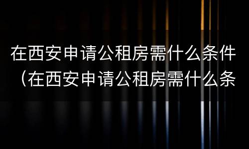 在西安申请公租房需什么条件（在西安申请公租房需什么条件和资料）