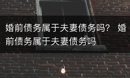 婚前债务属于夫妻债务吗？ 婚前债务属于夫妻债务吗