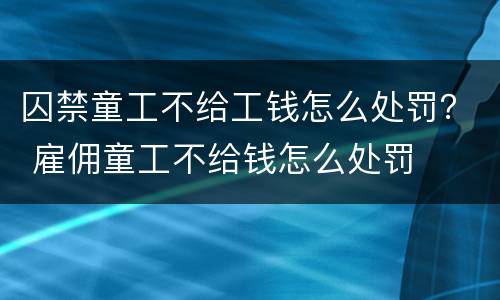 囚禁童工不给工钱怎么处罚? 雇佣童工不给钱怎么处罚 囚禁童工不给工钱怎么处罚? 雇佣童工不给钱怎么处罚
