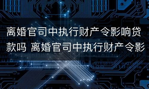 离婚官司中执行财产令影响贷款吗 离婚官司中执行财产令影响贷款吗知乎