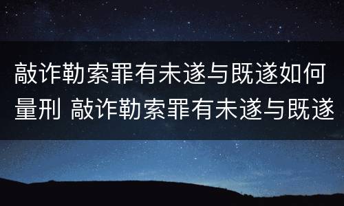 敲诈勒索罪有未遂与既遂如何量刑 敲诈勒索罪有未遂与既遂如何量刑的区别