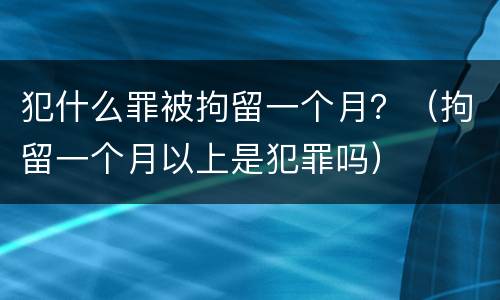 犯什么罪被拘留一个月？（拘留一个月以上是犯罪吗）