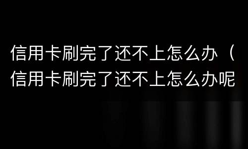 信用卡刷完了还不上怎么办（信用卡刷完了还不上怎么办呢）