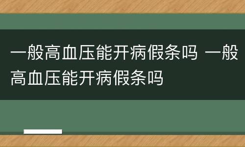 一般高血压能开病假条吗 一般高血压能开病假条吗