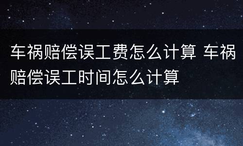 车祸赔偿误工费怎么计算 车祸赔偿误工时间怎么计算