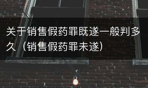 关于销售假药罪既遂一般判多久（销售假药罪未遂）