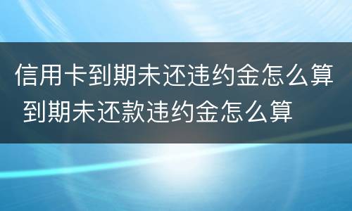 信用卡到期未还违约金怎么算 到期未还款违约金怎么算