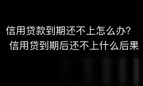 信用贷款到期还不上怎么办？ 信用贷到期后还不上什么后果