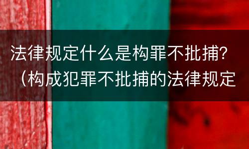 法律规定什么是构罪不批捕？（构成犯罪不批捕的法律规定）