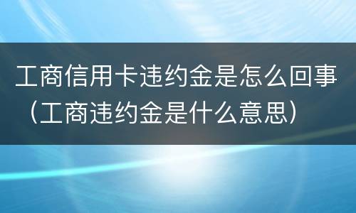 工商信用卡违约金是怎么回事（工商违约金是什么意思）