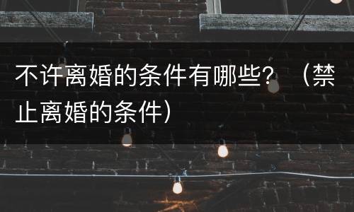 不许离婚的条件有哪些？（禁止离婚的条件）