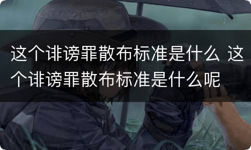 这个诽谤罪散布标准是什么 这个诽谤罪散布标准是什么呢