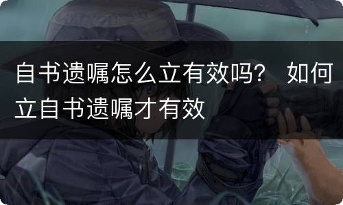 自书遗嘱怎么立有效吗？ 如何立自书遗嘱才有效