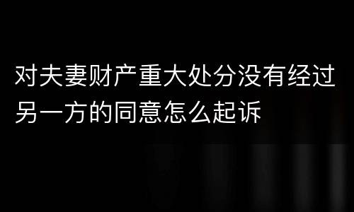 对夫妻财产重大处分没有经过另一方的同意怎么起诉
