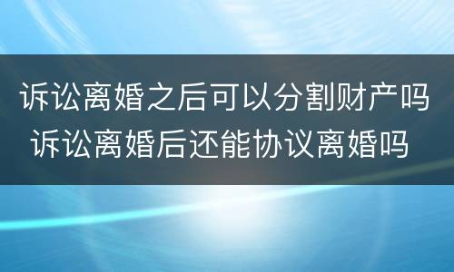 诉讼离婚之后可以分割财产吗 诉讼离婚后还能协议离婚吗