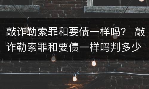 敲诈勒索罪和要债一样吗？ 敲诈勒索罪和要债一样吗判多少年