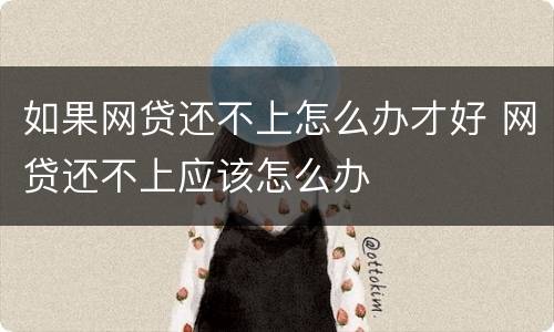 如果网贷还不上怎么办才好 网贷还不上应该怎么办