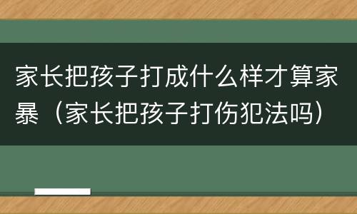 家长把孩子打成什么样才算家暴（家长把孩子打伤犯法吗）