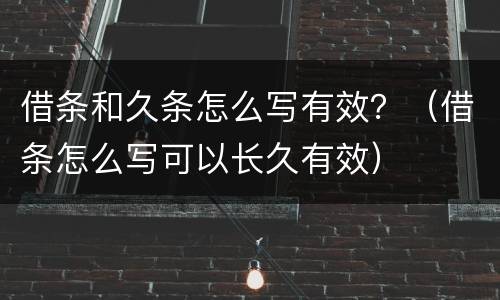 借条和久条怎么写有效？（借条怎么写可以长久有效）