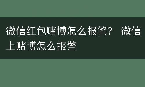 微信红包赌博怎么报警？ 微信上赌博怎么报警