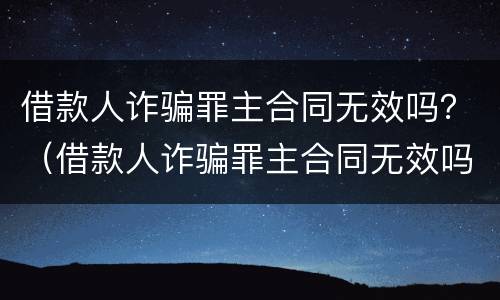 借款人诈骗罪主合同无效吗？（借款人诈骗罪主合同无效吗怎么办）