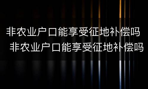 非农业户口能享受征地补偿吗 非农业户口能享受征地补偿吗现在
